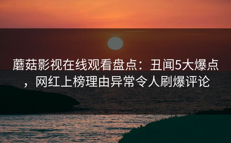 蘑菇影视在线观看盘点：丑闻5大爆点，网红上榜理由异常令人刷爆评论