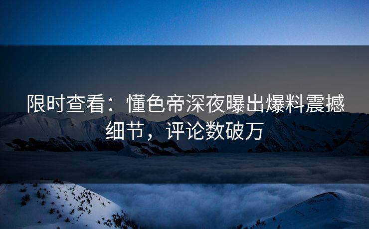 限时查看：懂色帝深夜曝出爆料震撼细节，评论数破万