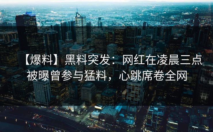 【爆料】黑料突发：网红在凌晨三点被曝曾参与猛料，心跳席卷全网