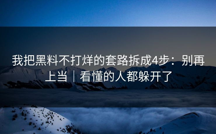 我把黑料不打烊的套路拆成4步：别再上当｜看懂的人都躲开了