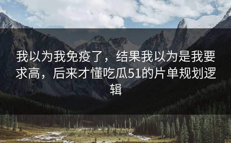 我以为我免疫了，结果我以为是我要求高，后来才懂吃瓜51的片单规划逻辑
