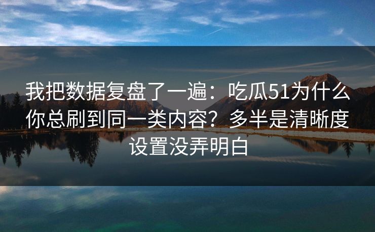 我把数据复盘了一遍:吃瓜51为什么你总刷到同一类内容?多半是清晰度设置没弄明白 我把数据复盘了一遍:吃瓜51为什么你总刷到同一类内容?多半是清晰度设置没弄明白