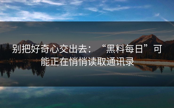 别把好奇心交出去:“黑料每日”可能正在悄悄读取通讯录 别把好奇心交出去:“黑料每日”可能正在悄悄读取通讯录
