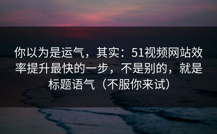 你以为是运气,其实:51视频网站效率提升最快的一步,不是别的,就是标题语气(不服你来试) 你以为是运气,其实:51视频网站效率提升最快的一步,不是别的,就是标题语气(不服你来试)