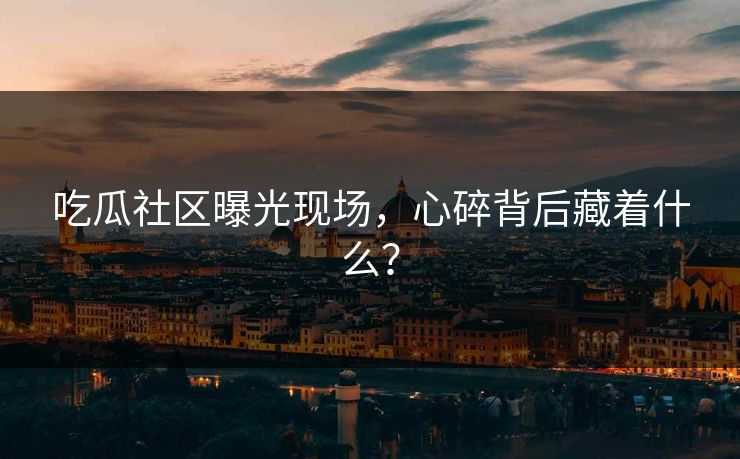 吃瓜社区曝光现场，心碎背后藏着什么？