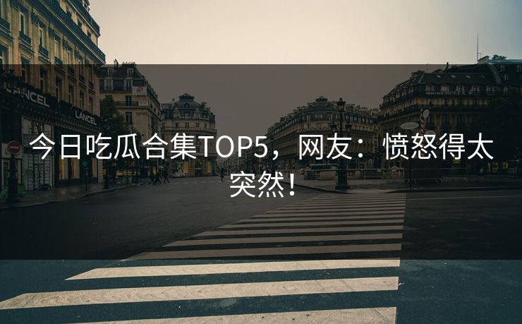 今日吃瓜合集TOP5，网友：愤怒得太突然！