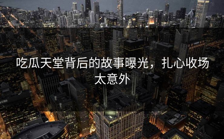 吃瓜天堂背后的故事曝光，扎心收场太意外