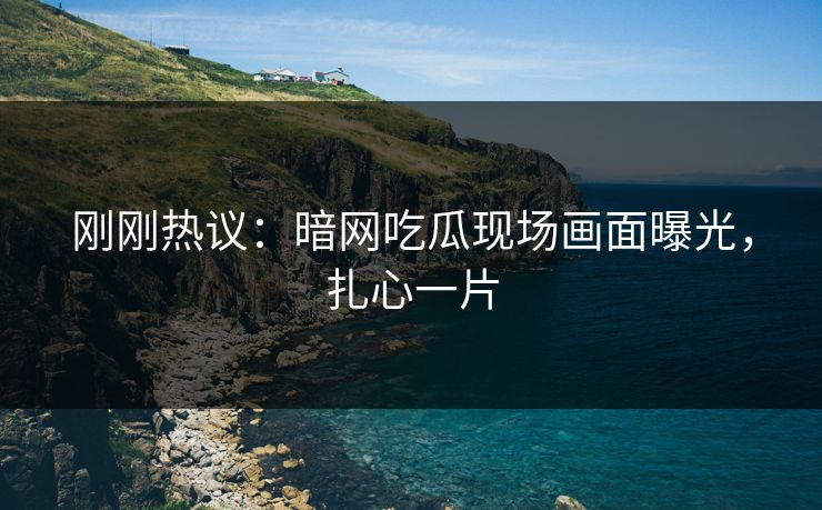 刚刚热议：暗网吃瓜现场画面曝光，扎心一片