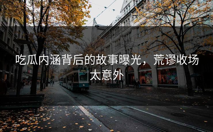 吃瓜内涵背后的故事曝光，荒谬收场太意外