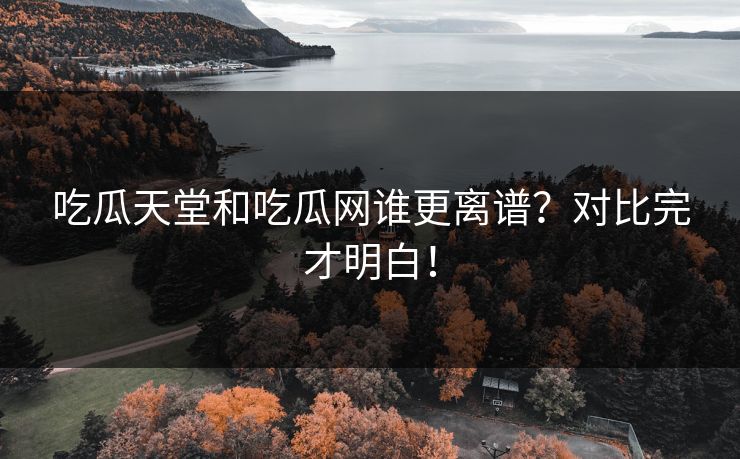 吃瓜天堂和吃瓜网谁更离谱？对比完才明白！