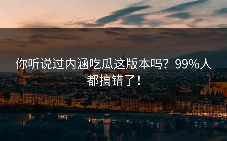 你听说过内涵吃瓜这版本吗？99%人都搞错了！