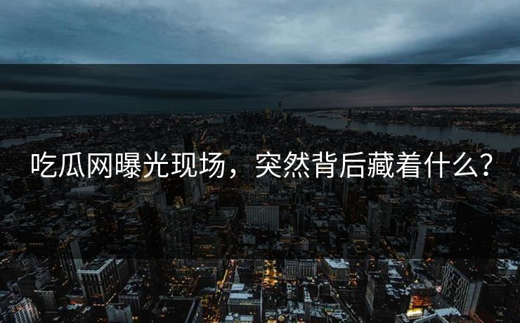 吃瓜网曝光现场，突然背后藏着什么？