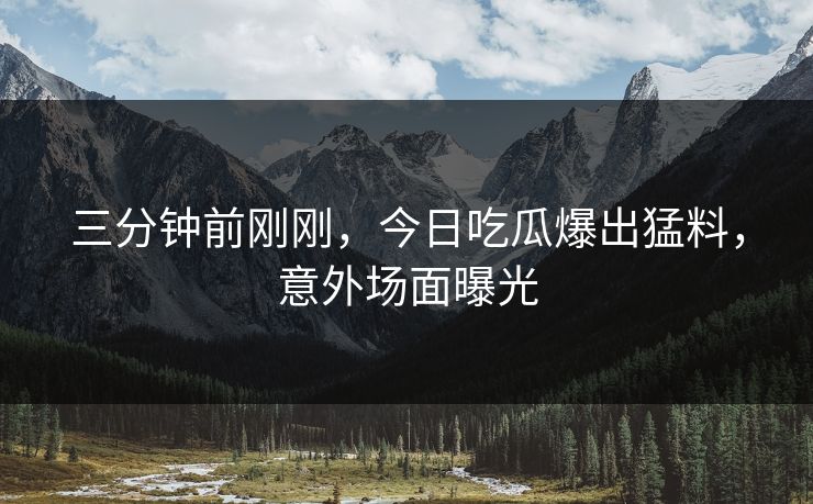 三分钟前刚刚，今日吃瓜爆出猛料，意外场面曝光