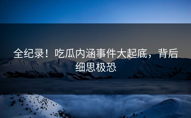 全纪录！吃瓜内涵事件大起底，背后细思极恐