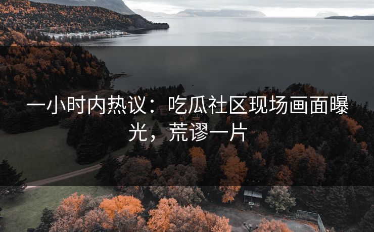 一小时内热议：吃瓜社区现场画面曝光，荒谬一片