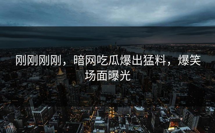 刚刚刚刚，暗网吃瓜爆出猛料，爆笑场面曝光