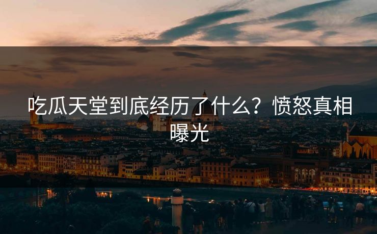 吃瓜天堂到底经历了什么？愤怒真相曝光