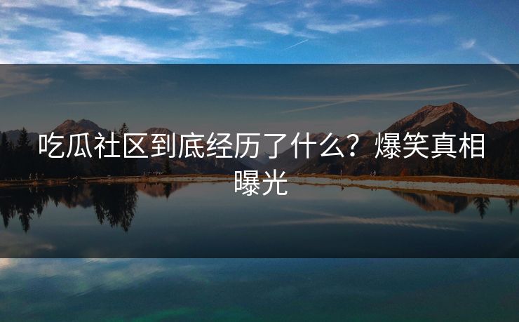 吃瓜社区到底经历了什么？爆笑真相曝光