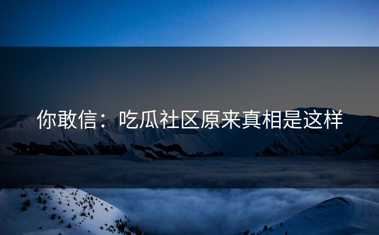 你敢信：吃瓜社区原来真相是这样