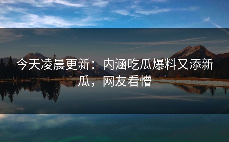 今天凌晨更新：内涵吃瓜爆料又添新瓜，网友看懵