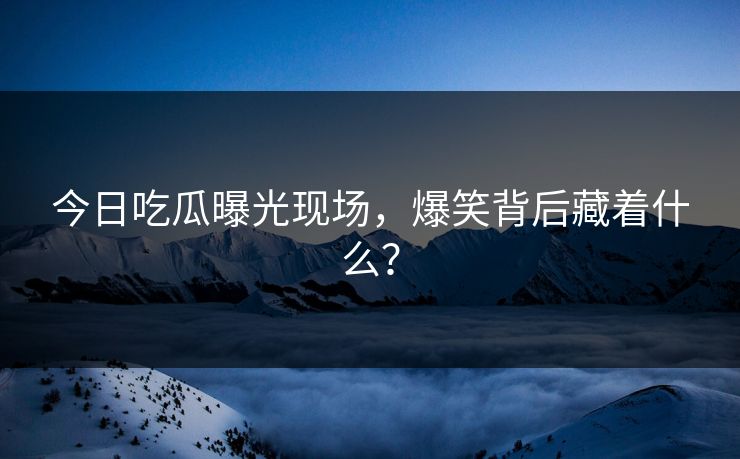 今日吃瓜曝光现场，爆笑背后藏着什么？