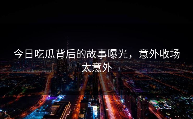 今日吃瓜背后的故事曝光，意外收场太意外