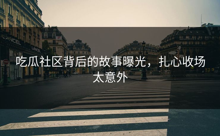 吃瓜社区背后的故事曝光，扎心收场太意外