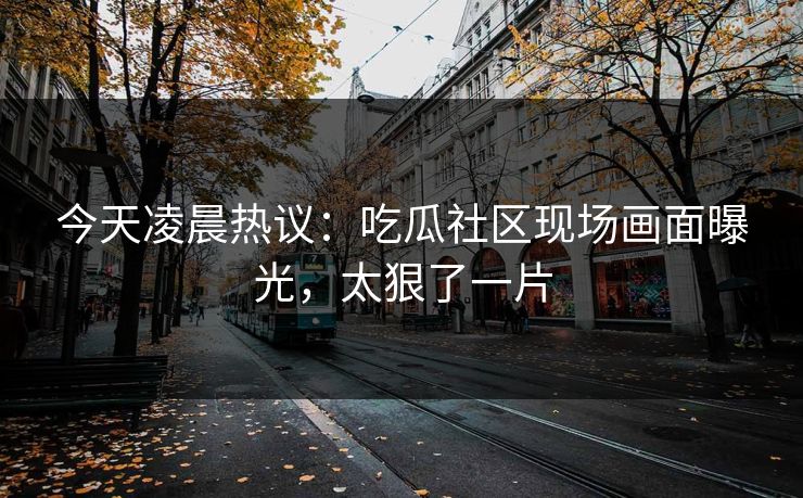 今天凌晨热议：吃瓜社区现场画面曝光，太狠了一片