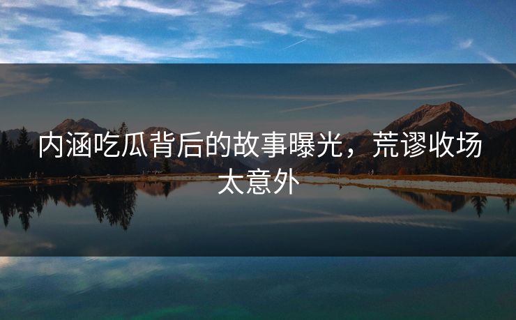 内涵吃瓜背后的故事曝光，荒谬收场太意外