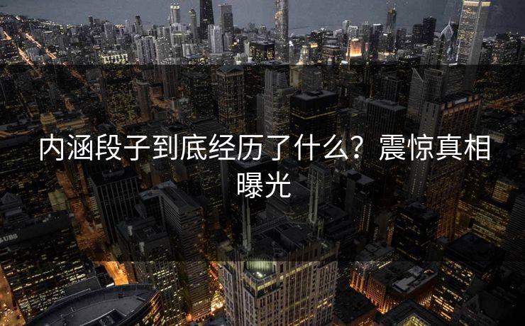 内涵段子到底经历了什么？震惊真相曝光