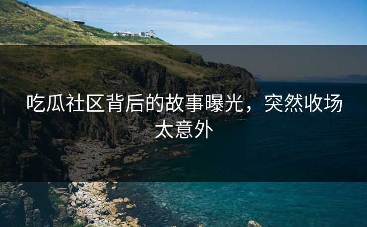 吃瓜社区背后的故事曝光，突然收场太意外