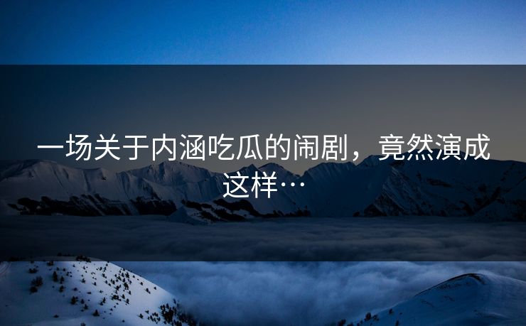 一场关于内涵吃瓜的闹剧，竟然演成这样…
