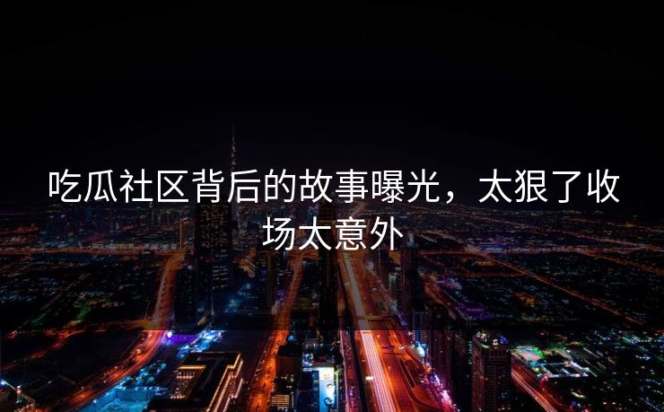 吃瓜社区背后的故事曝光，太狠了收场太意外