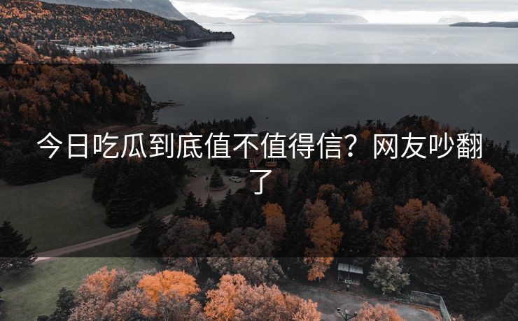 今日吃瓜到底值不值得信？网友吵翻了