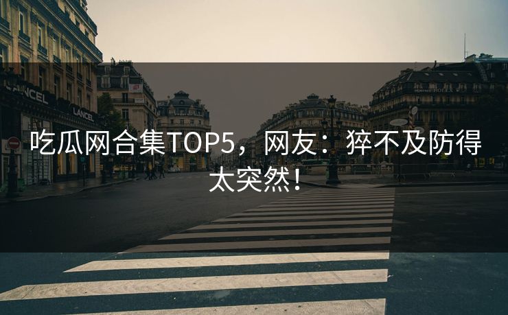 吃瓜网合集TOP5，网友：猝不及防得太突然！