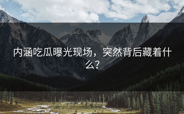 内涵吃瓜曝光现场，突然背后藏着什么？