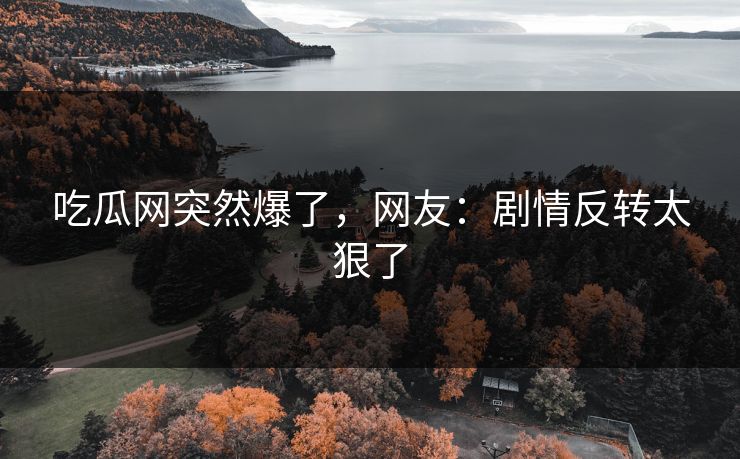 吃瓜网突然爆了，网友：剧情反转太狠了