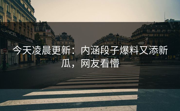 今天凌晨更新：内涵段子爆料又添新瓜，网友看懵