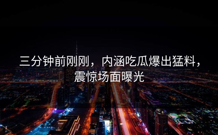 三分钟前刚刚，内涵吃瓜爆出猛料，震惊场面曝光