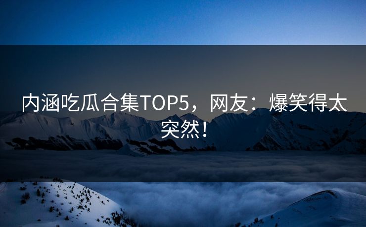 内涵吃瓜合集TOP5，网友：爆笑得太突然！