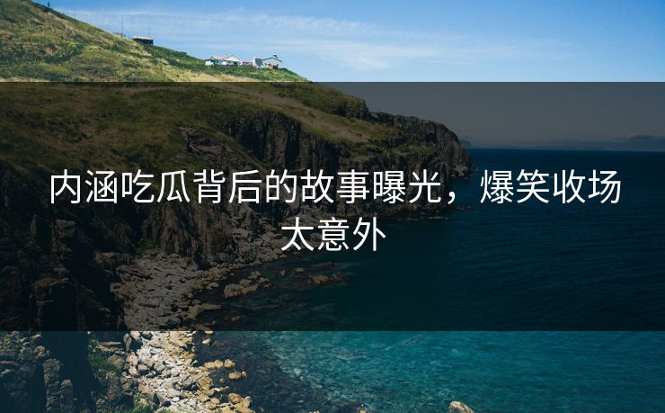 内涵吃瓜背后的故事曝光，爆笑收场太意外