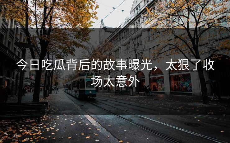 今日吃瓜背后的故事曝光，太狠了收场太意外