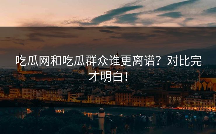 吃瓜网和吃瓜群众谁更离谱？对比完才明白！