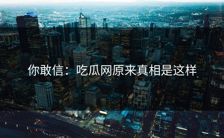 你敢信：吃瓜网原来真相是这样