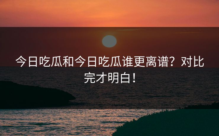 今日吃瓜和今日吃瓜谁更离谱？对比完才明白！