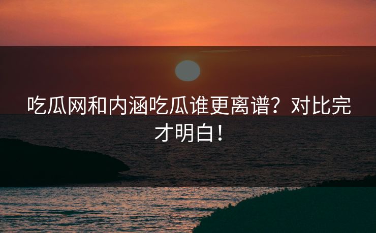吃瓜网和内涵吃瓜谁更离谱？对比完才明白！