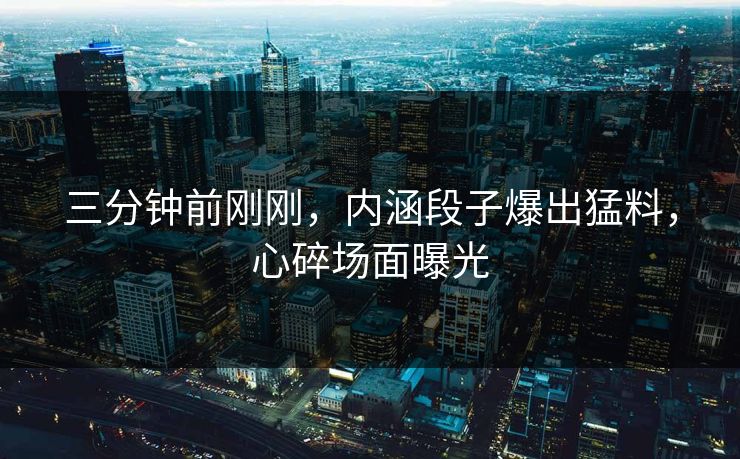 三分钟前刚刚，内涵段子爆出猛料，心碎场面曝光