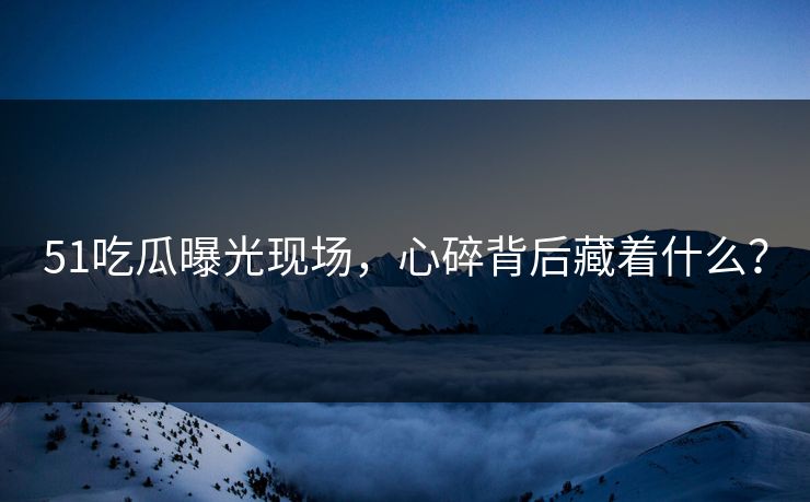 51吃瓜曝光现场，心碎背后藏着什么？