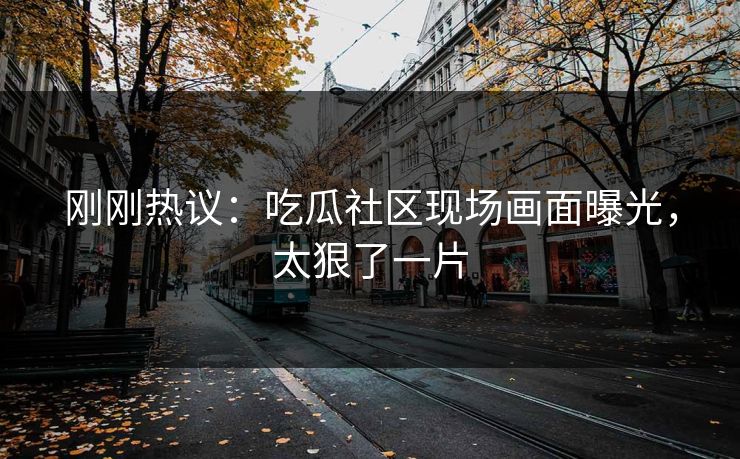 刚刚热议：吃瓜社区现场画面曝光，太狠了一片