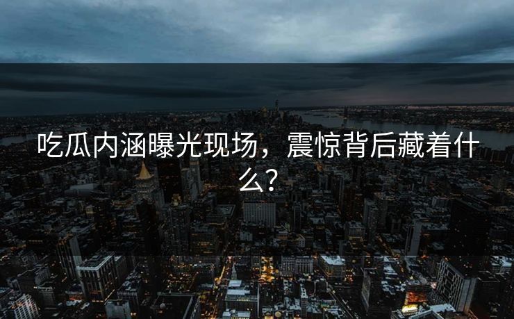 吃瓜内涵曝光现场，震惊背后藏着什么？